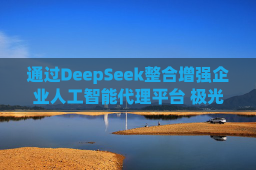 通过DeepSeek整合增强企业人工智能代理平台 极光涨逾13%