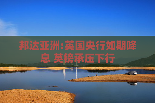 邦达亚洲:英国央行如期降息 英镑承压下行