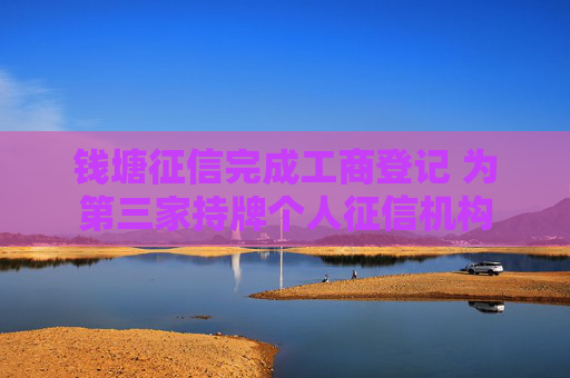 钱塘征信完成工商登记 为第三家持牌个人征信机构