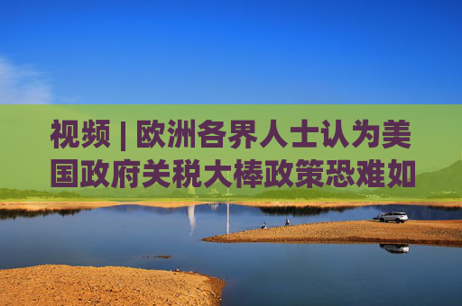 视频 | 欧洲各界人士认为美国政府关税大棒政策恐难如愿