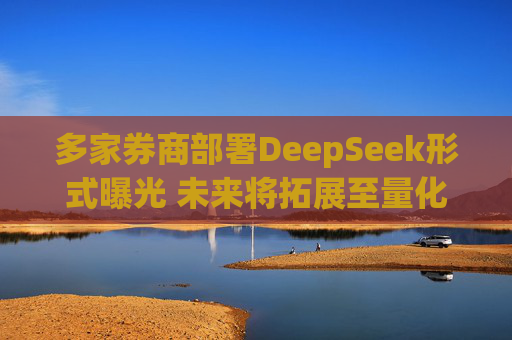 多家券商部署DeepSeek形式曝光 未来将拓展至量化交易算法优化等领域