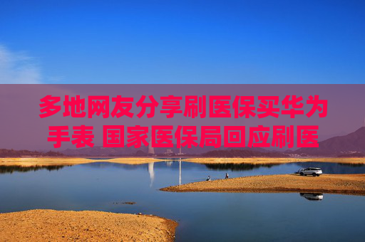 多地网友分享刷医保买华为手表 国家医保局回应刷医保买华为手表：具体看地方规定