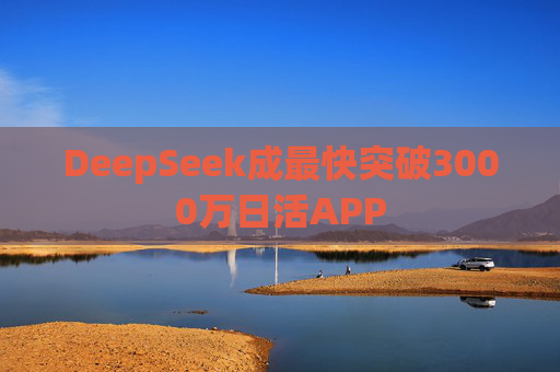 DeepSeek成最快突破3000万日活APP