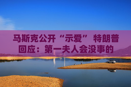 马斯克公开“示爱” 特朗普回应：第一夫人会没事的