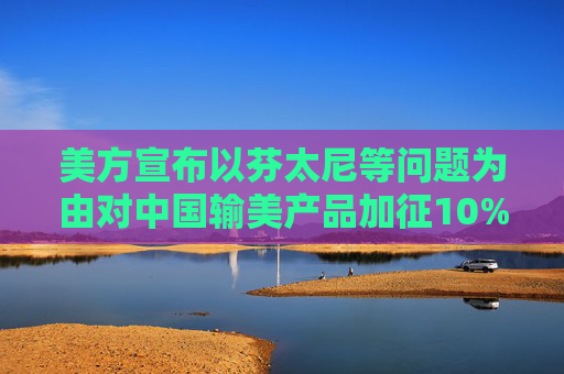 美方宣布以芬太尼等问题为由对中国输美产品加征10%关税，公安部表示强烈不满和坚决反对