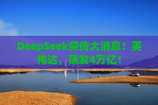DeepSeek突传大消息！英伟达，蒸发4万亿！