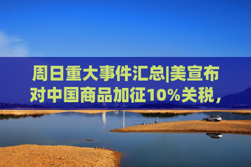 周日重大事件汇总|美宣布对中国商品加征10%关税，商务部回应