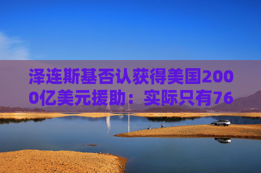 泽连斯基否认获得美国2000亿美元援助：实际只有760亿