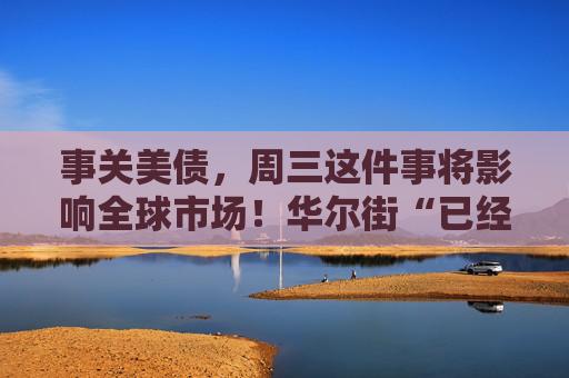 事关美债，周三这件事将影响全球市场！华尔街“已经忧虑数月”