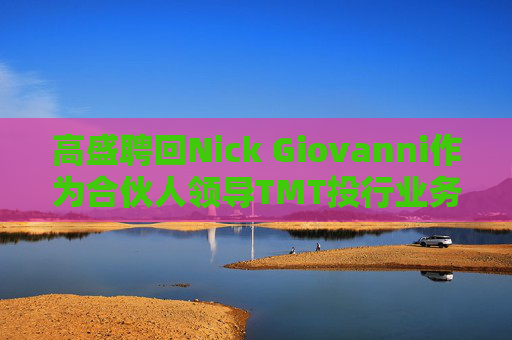 高盛聘回Nick Giovanni作为合伙人领导TMT投行业务
