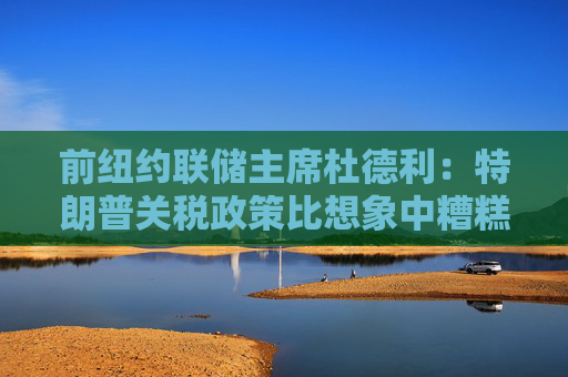前纽约联储主席杜德利：特朗普关税政策比想象中糟糕