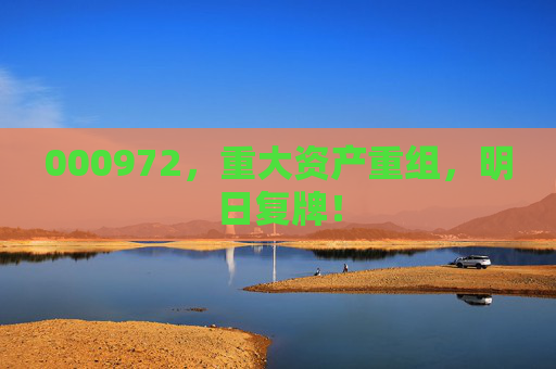 000972，重大资产重组，明日复牌！
