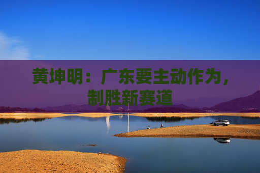 黄坤明：广东要主动作为，制胜新赛道