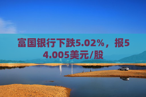 富国银行下跌5.02%，报54.005美元/股