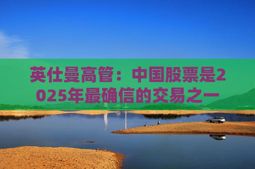 英仕曼高管：中国股票是2025年最确信的交易之一