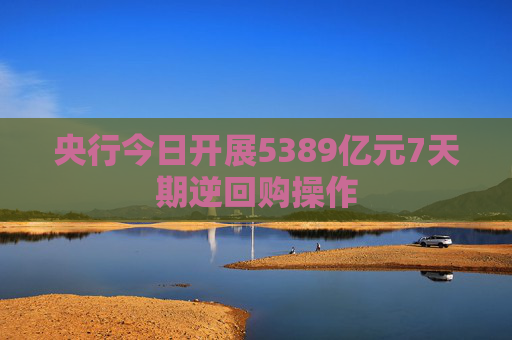 央行今日开展5389亿元7天期逆回购操作