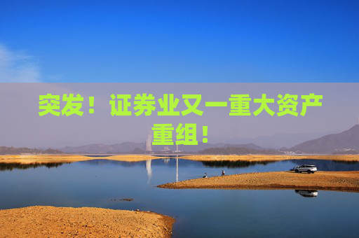 突发！证券业又一重大资产重组！
