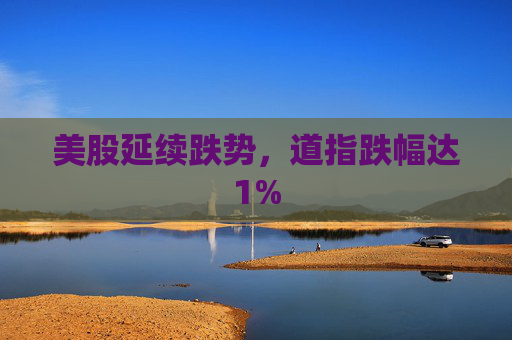 美股延续跌势，道指跌幅达1%