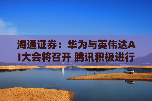 海通证券：华为与英伟达AI大会将召开 腾讯积极进行算力储备