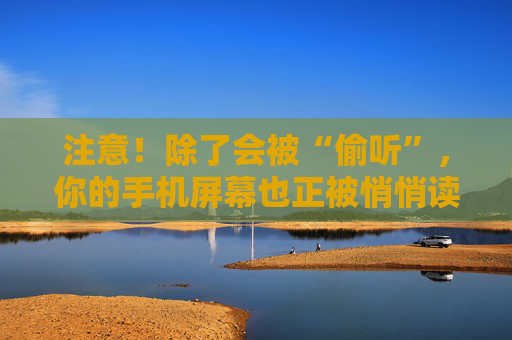 注意！除了会被“偷听”，你的手机屏幕也正被悄悄读取！很多人不知道