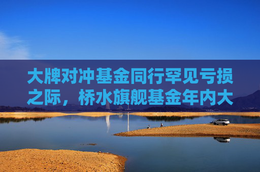 大牌对冲基金同行罕见亏损之际，桥水旗舰基金年内大涨11.3%
