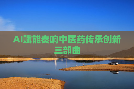 AI赋能奏响中医药传承创新三部曲