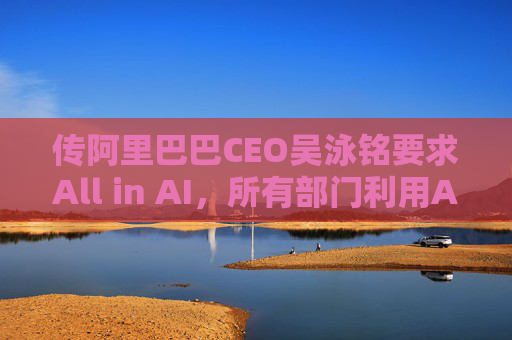 传阿里巴巴CEO吴泳铭要求All in AI，所有部门利用AI促进增长