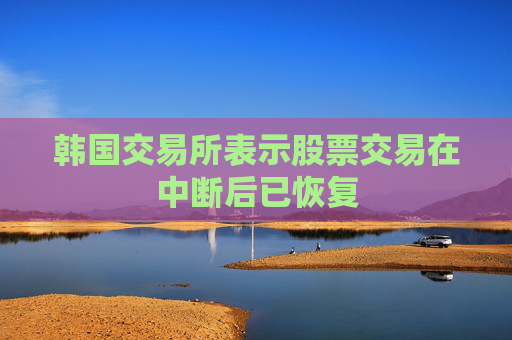 韩国交易所表示股票交易在中断后已恢复