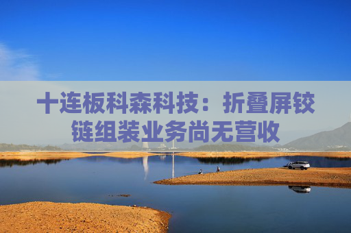 十连板科森科技：折叠屏铰链组装业务尚无营收