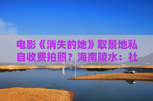 电影《消失的她》取景地私自收费拍照？海南陵水：社会人员擅自违规经营