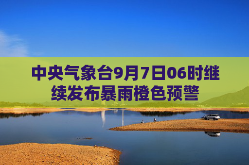 中央气象台9月7日06时继续发布暴雨橙色预警