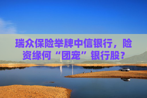 瑞众保险举牌中信银行，险资缘何“团宠”银行股？