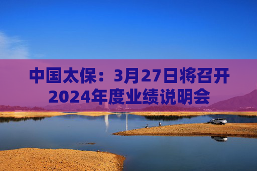 中国太保：3月27日将召开2024年度业绩说明会