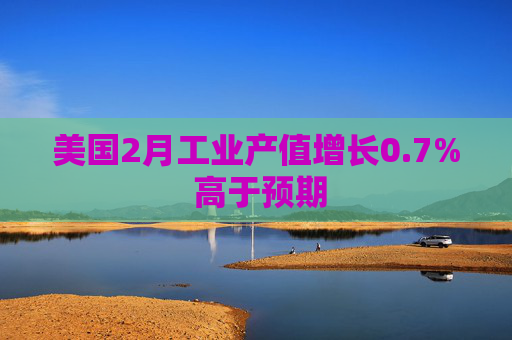 美国2月工业产值增长0.7% 高于预期