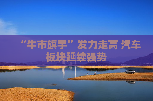 “牛市旗手”发力走高 汽车板块延续强势