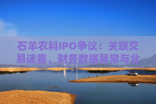石羊农科IPO争议：关联交易迷雾、财务数据异常与北交所定位之困
