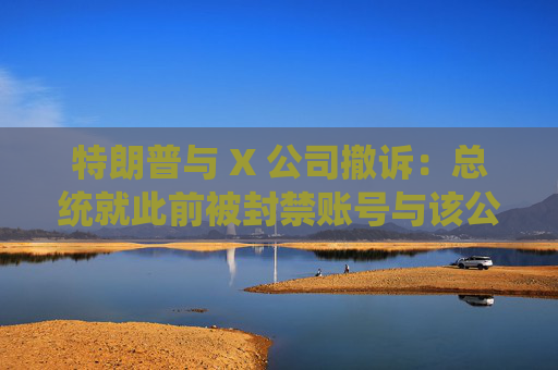 特朗普与 X 公司撤诉：总统就此前被封禁账号与该公司的法律纠纷告终
