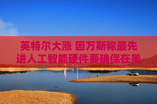 英特尔大涨 因万斯称最先进人工智能硬件要确保在美国制造