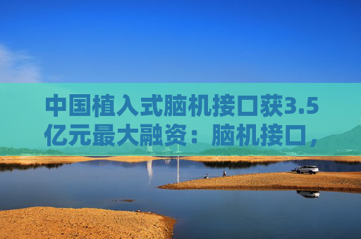 中国植入式脑机接口获3.5亿元最大融资：脑机接口，风口已至？