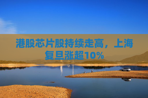 港股芯片股持续走高，上海复旦涨超10%