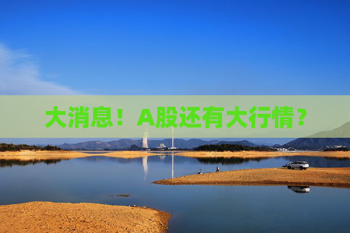 大消息！A股还有大行情？