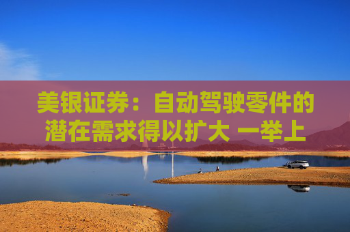 美银证券：自动驾驶零件的潜在需求得以扩大 一举上调耐世特评级至“买入”