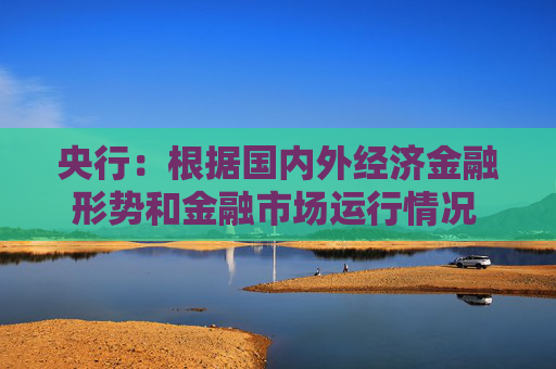 央行:根据国内外经济金融形势和金融市场运行情况 择机调整优化政策力度和节奏