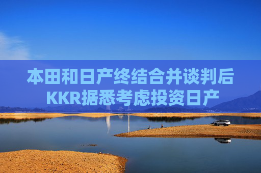 本田和日产终结合并谈判后 KKR据悉考虑投资日产