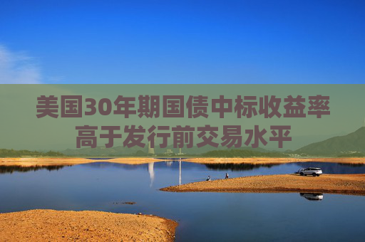 美国30年期国债中标收益率高于发行前交易水平