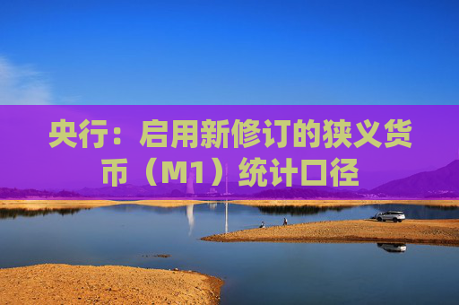 央行：启用新修订的狭义货币（M1）统计口径