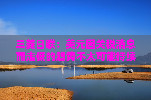 三菱日联：美元因关税消息而走低的趋势不太可能持续