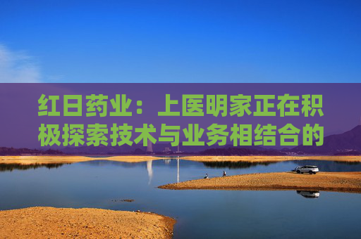 红日药业：上医明家正在积极探索技术与业务相结合的应用