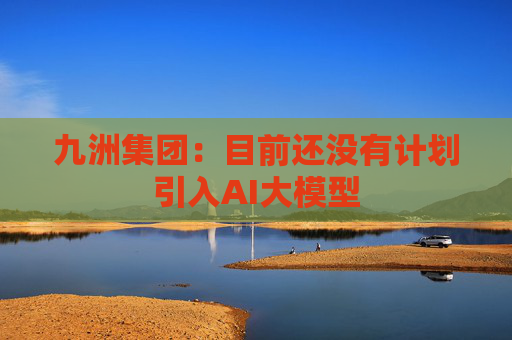 九洲集团：目前还没有计划引入AI大模型