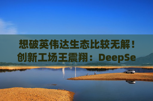 想破英伟达生态比较无解！创新工场王震翔：DeepSeek相关训练仍基于英伟达CUDA生态